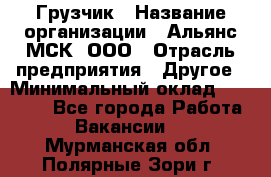 Грузчик › Название организации ­ Альянс-МСК, ООО › Отрасль предприятия ­ Другое › Минимальный оклад ­ 40 000 - Все города Работа » Вакансии   . Мурманская обл.,Полярные Зори г.